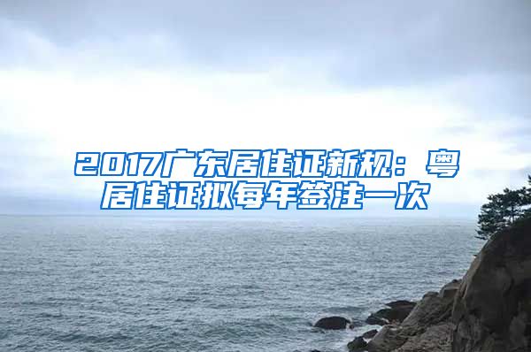 2017广东居住证新规：粤居住证拟每年签注一次