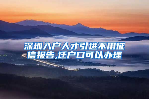 深圳入户人才引进不用征信报告,迁户口可以办理