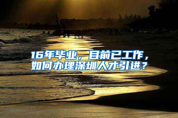 16年毕业，目前已工作，如何办理深圳人才引进？