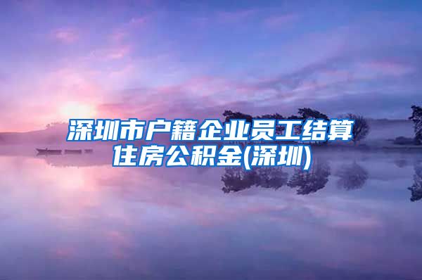 深圳市户籍企业员工结算住房公积金(深圳)