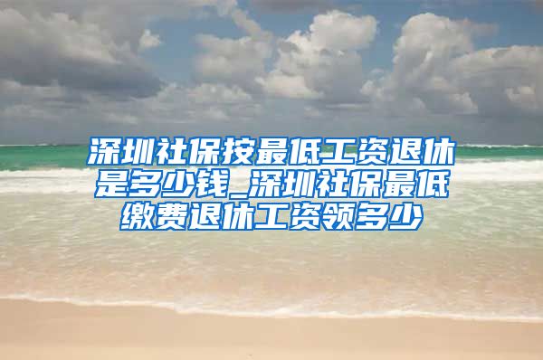 深圳社保按最低工资退休是多少钱_深圳社保最低缴费退休工资领多少