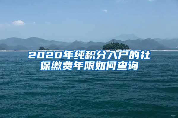 2020年纯积分入户的社保缴费年限如何查询