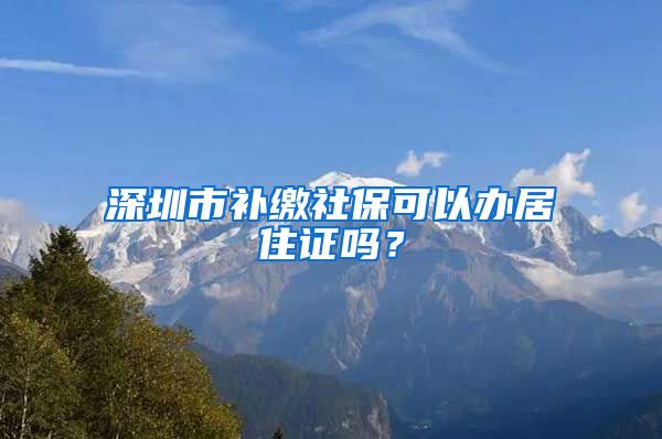 深圳市补缴社保可以办居住证吗？