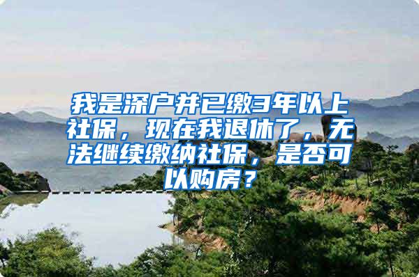 我是深户并已缴3年以上社保，现在我退休了，无法继续缴纳社保，是否可以购房？