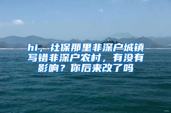 hi，社保那里非深户城镇写错非深户农村，有没有影响？你后来改了吗