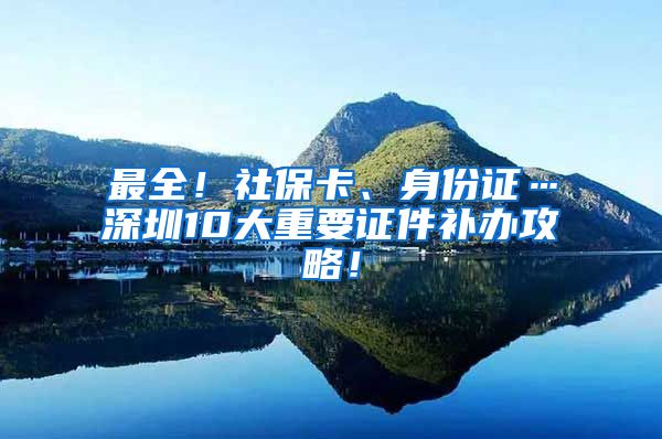 最全！社保卡、身份证…深圳10大重要证件补办攻略！