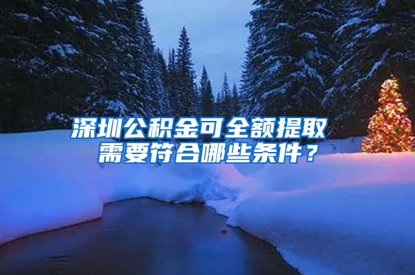 深圳公积金可全额提取 需要符合哪些条件？