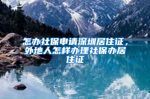 怎办社保申请深圳居住证，外地人怎样办理社保办居住证