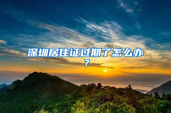 深圳居住证过期了怎么办？