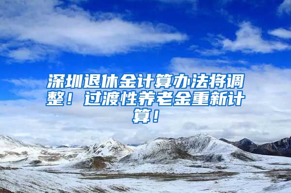 深圳退休金计算办法将调整！过渡性养老金重新计算！