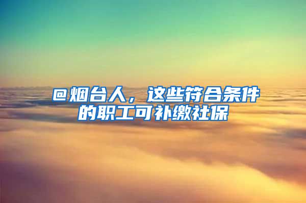 ＠烟台人，这些符合条件的职工可补缴社保