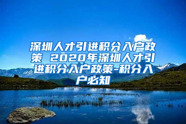 深圳人才引进积分入户政策 2020年深圳人才引进积分入户政策-积分入户必知