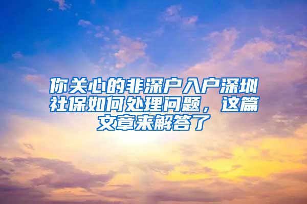 你关心的非深户入户深圳社保如何处理问题，这篇文章来解答了