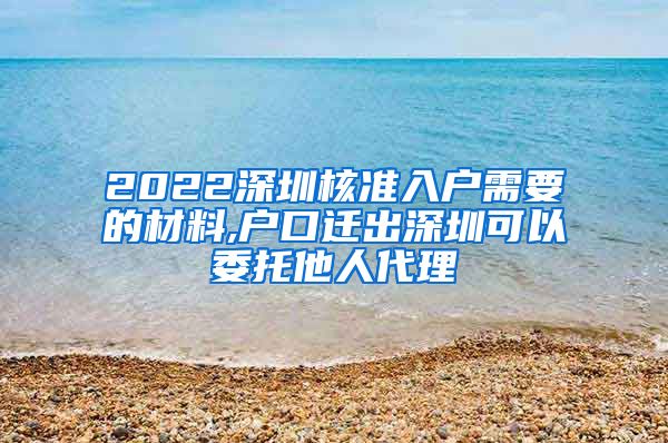 2022深圳核准入户需要的材料,户口迁出深圳可以委托他人代理