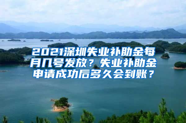 2021深圳失业补助金每月几号发放？失业补助金申请成功后多久会到账？