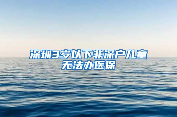 深圳3岁以下非深户儿童无法办医保