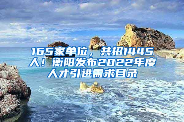 165家单位，共招1445人！衡阳发布2022年度人才引进需求目录