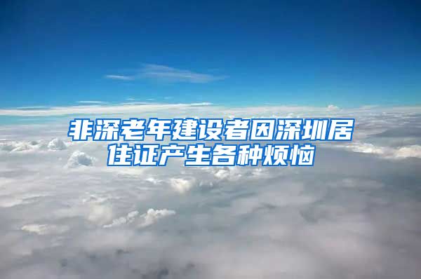 非深老年建设者因深圳居住证产生各种烦恼