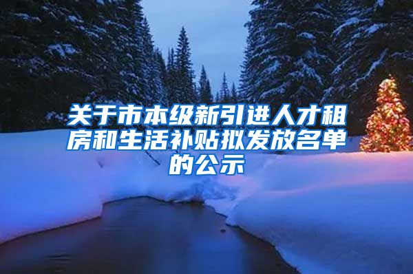 关于市本级新引进人才租房和生活补贴拟发放名单的公示