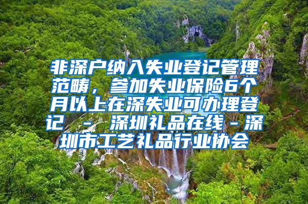 非深户纳入失业登记管理范畴，参加失业保险6个月以上在深失业可办理登记 － 深圳礼品在线－深圳市工艺礼品行业协会