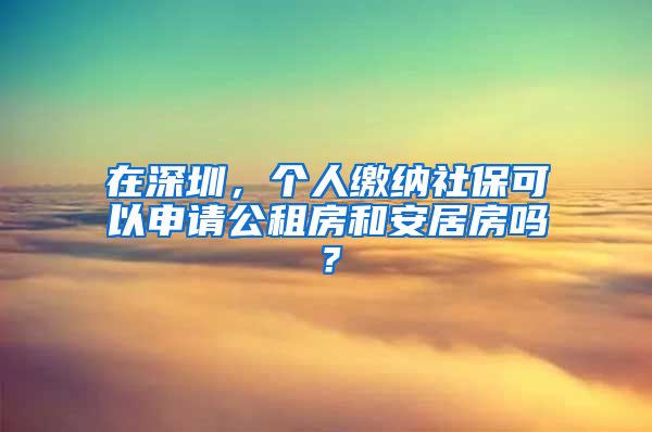 在深圳，个人缴纳社保可以申请公租房和安居房吗？