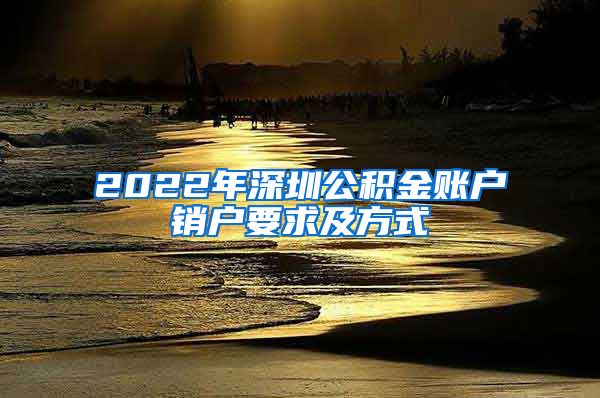 2022年深圳公积金账户销户要求及方式