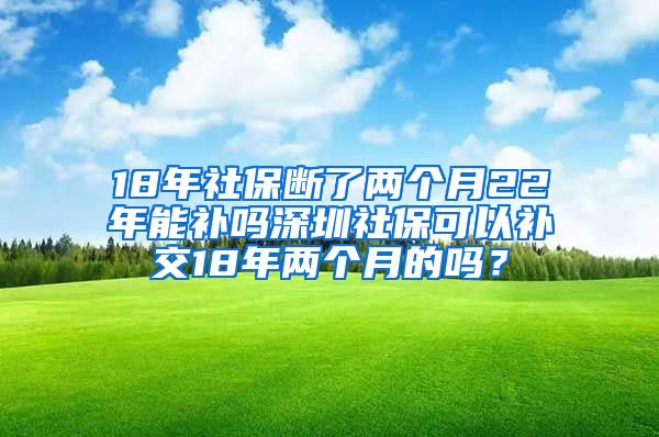 18年社保断了两个月22年能补吗深圳社保可以补交18年两个月的吗？