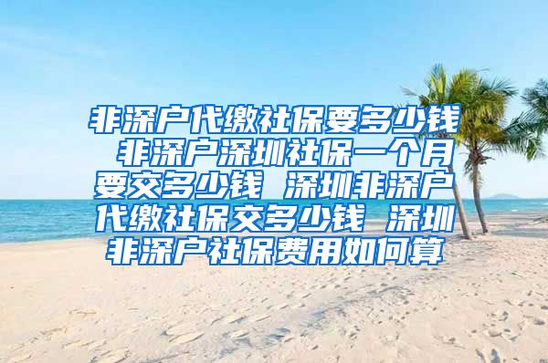 非深户代缴社保要多少钱 非深户深圳社保一个月要交多少钱 深圳非深户代缴社保交多少钱 深圳非深户社保费用如何算