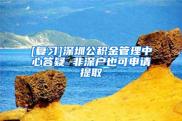 [复习]深圳公积金管理中心答疑 非深户也可申请提取