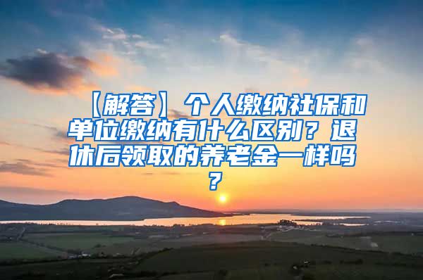 【解答】个人缴纳社保和单位缴纳有什么区别？退休后领取的养老金一样吗？