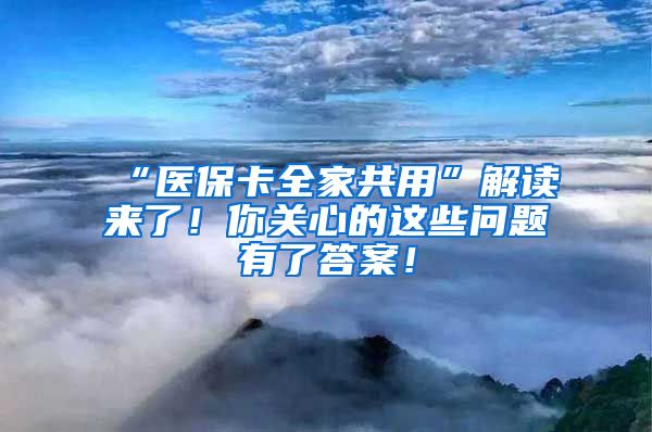 “医保卡全家共用”解读来了！你关心的这些问题有了答案！