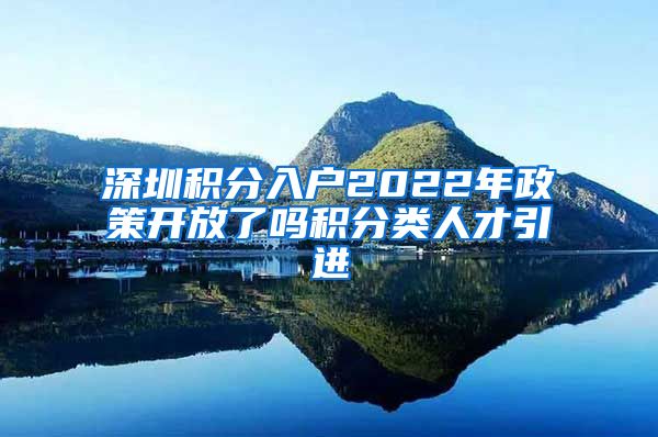 深圳积分入户2022年政策开放了吗积分类人才引进