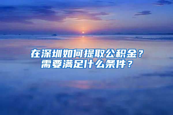 在深圳如何提取公积金？需要满足什么条件？