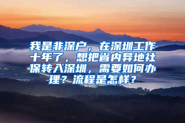 我是非深户，在深圳工作十年了，想把省内异地社保转入深圳，需要如何办理？流程是怎样？