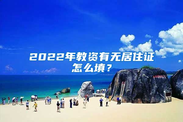 2022年教资有无居住证怎么填？