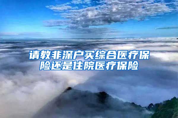 请教非深户买综合医疗保险还是住院医疗保险