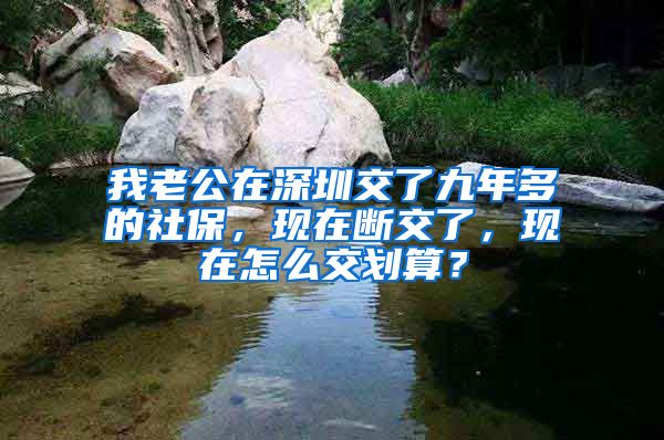 我老公在深圳交了九年多的社保，现在断交了，现在怎么交划算？