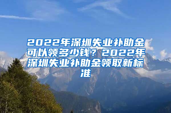 2022年深圳失业补助金可以领多少钱？2022年深圳失业补助金领取新标准