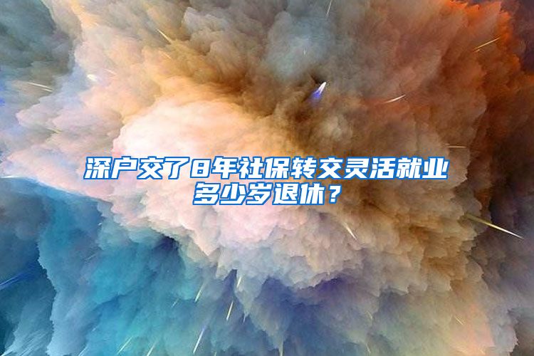 深户交了8年社保转交灵活就业多少岁退休？