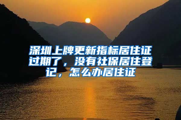 深圳上牌更新指标居住证过期了，没有社保居住登记，怎么办居住证