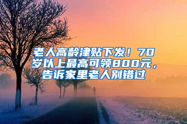 老人高龄津贴下发！70岁以上最高可领800元，告诉家里老人别错过