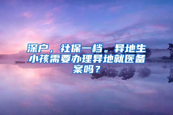 深户，社保一档。异地生小孩需要办理异地就医备案吗？