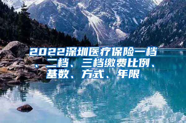 2022深圳医疗保险一档、二档、三档缴费比例、基数、方式、年限