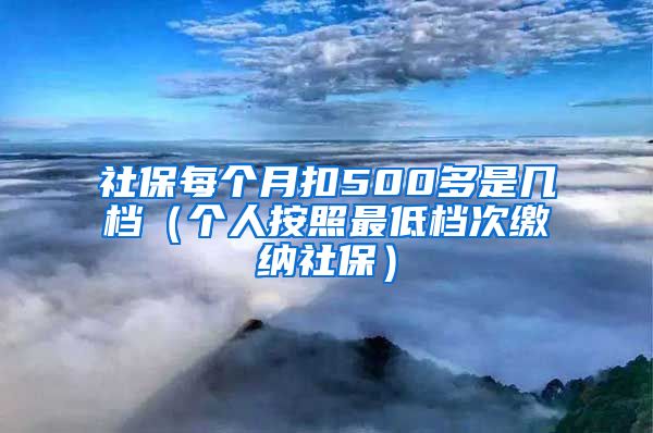 社保每个月扣500多是几档（个人按照最低档次缴纳社保）