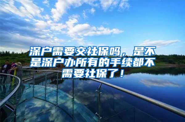 深户需要交社保吗，是不是深户办所有的手续都不需要社保了！