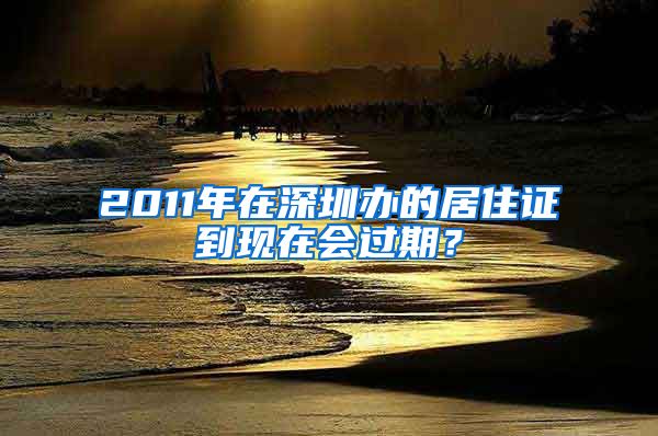 2011年在深圳办的居住证到现在会过期？