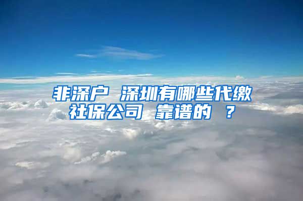 非深户 深圳有哪些代缴社保公司 靠谱的 ？