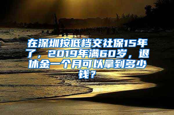 在深圳按低档交社保15年了，2019年满60岁，退休金一个月可以拿到多少钱？