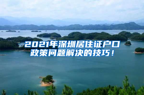 2021年深圳居住证户口政策问题解决的技巧！