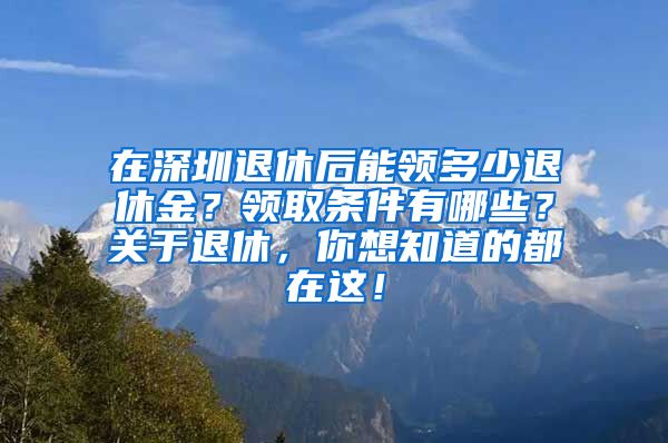 在深圳退休后能领多少退休金？领取条件有哪些？关于退休，你想知道的都在这！